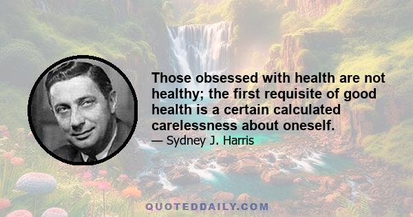 Those obsessed with health are not healthy; the first requisite of good health is a certain calculated carelessness about oneself.