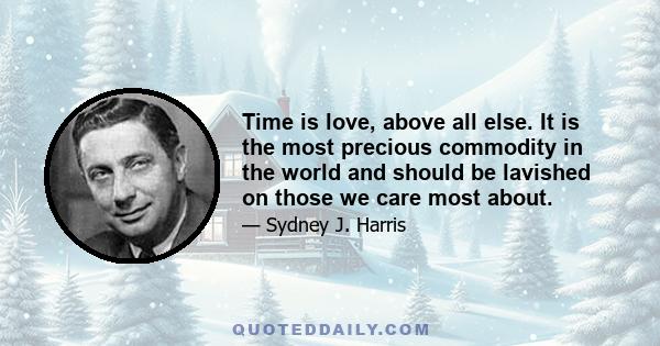 Time is love, above all else. It is the most precious commodity in the world and should be lavished on those we care most about.