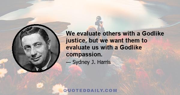 We evaluate others with a Godlike justice, but we want them to evaluate us with a Godlike compassion.