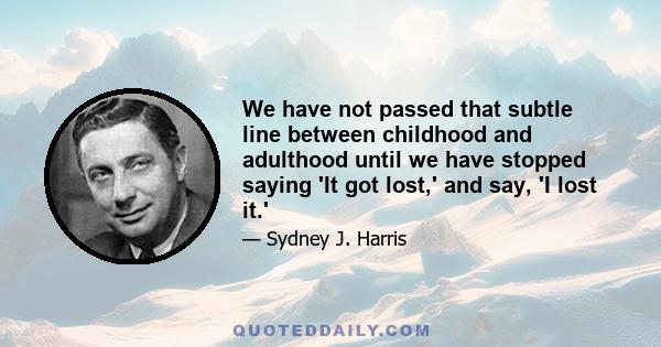 We have not passed that subtle line between childhood and adulthood until we have stopped saying 'It got lost,' and say, 'I lost it.'