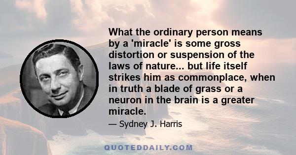 What the ordinary person means by a 'miracle' is some gross distortion or suspension of the laws of nature... but life itself strikes him as commonplace, when in truth a blade of grass or a neuron in the brain is a