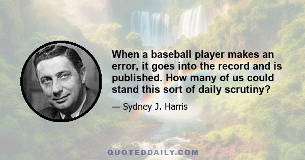 When a baseball player makes an error, it goes into the record and is published. How many of us could stand this sort of daily scrutiny?