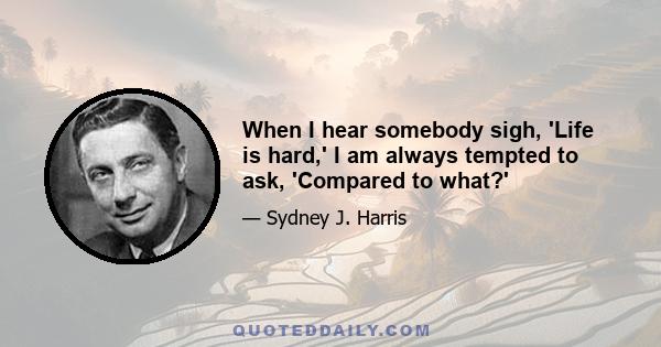 When I hear somebody sigh, 'Life is hard,' I am always tempted to ask, 'Compared to what?'