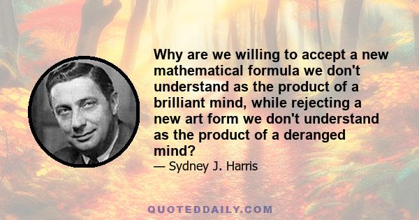 Why are we willing to accept a new mathematical formula we don't understand as the product of a brilliant mind, while rejecting a new art form we don't understand as the product of a deranged mind?