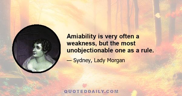 Amiability is very often a weakness, but the most unobjectionable one as a rule.