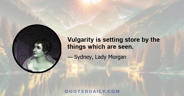 Vulgarity is setting store by the things which are seen.