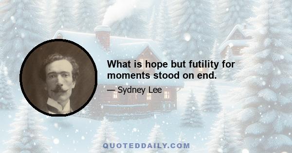 What is hope but futility for moments stood on end.