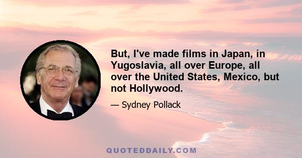 But, I've made films in Japan, in Yugoslavia, all over Europe, all over the United States, Mexico, but not Hollywood.