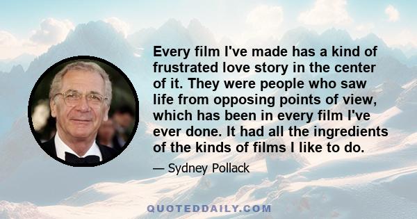 Every film I've made has a kind of frustrated love story in the center of it. They were people who saw life from opposing points of view, which has been in every film I've ever done. It had all the ingredients of the