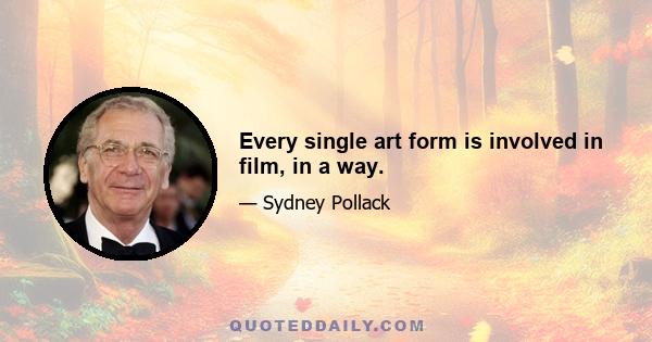 Every single art form is involved in film, in a way.