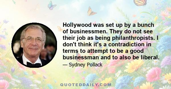 Hollywood was set up by a bunch of businessmen. They do not see their job as being philanthropists. I don't think it's a contradiction in terms to attempt to be a good businessman and to also be liberal.