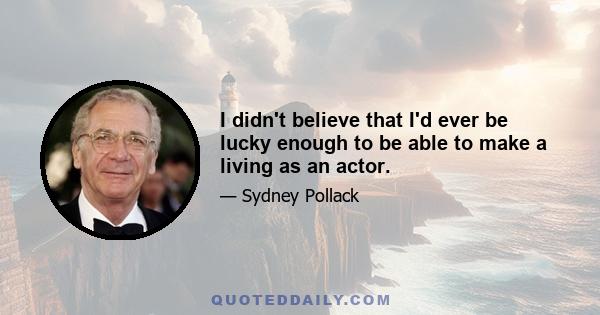 I didn't believe that I'd ever be lucky enough to be able to make a living as an actor.