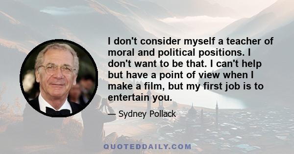 I don't consider myself a teacher of moral and political positions. I don't want to be that. I can't help but have a point of view when I make a film, but my first job is to entertain you.