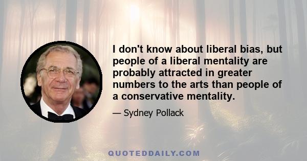 I don't know about liberal bias, but people of a liberal mentality are probably attracted in greater numbers to the arts than people of a conservative mentality.