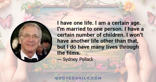 I have one life. I am a certain age. I'm married to one person. I have a certain number of children. I won't have another life other than that, but I do have many lives through the films.