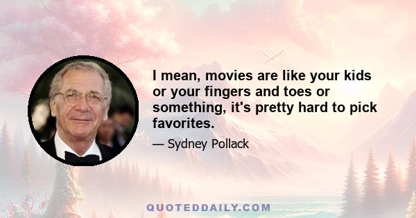 I mean, movies are like your kids or your fingers and toes or something, it's pretty hard to pick favorites.