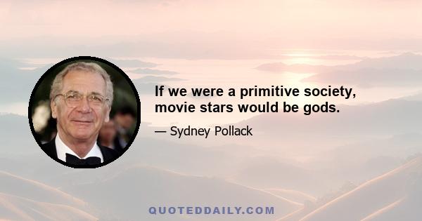 If we were a primitive society, movie stars would be gods.