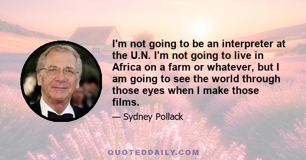 I'm not going to be an interpreter at the U.N. I'm not going to live in Africa on a farm or whatever, but I am going to see the world through those eyes when I make those films.