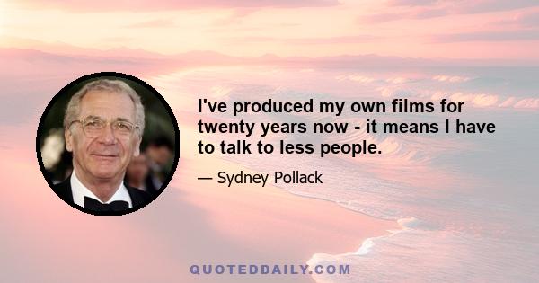 I've produced my own films for twenty years now - it means I have to talk to less people.