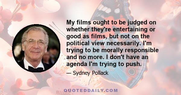 My films ought to be judged on whether they're entertaining or good as films, but not on the political view necessarily. I'm trying to be morally responsible and no more. I don't have an agenda I'm trying to push.