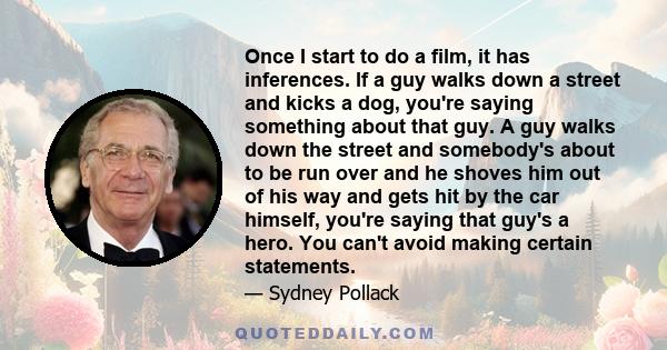 Once I start to do a film, it has inferences. If a guy walks down a street and kicks a dog, you're saying something about that guy. A guy walks down the street and somebody's about to be run over and he shoves him out