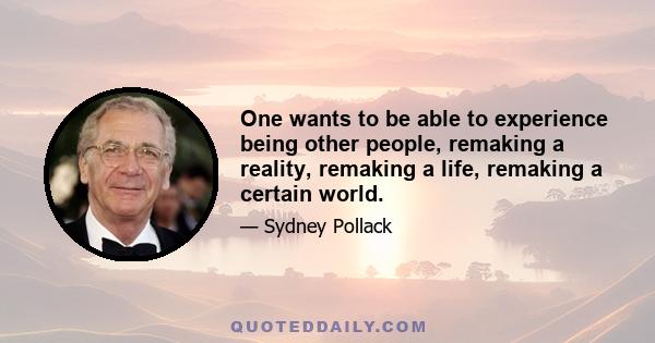 One wants to be able to experience being other people, remaking a reality, remaking a life, remaking a certain world.