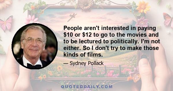 People aren't interested in paying $10 or $12 to go to the movies and to be lectured to politically. I'm not either. So I don't try to make those kinds of films.