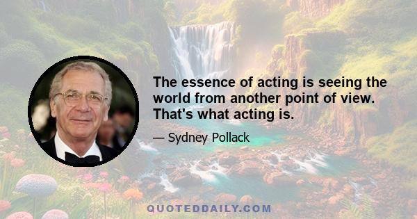 The essence of acting is seeing the world from another point of view. That's what acting is.