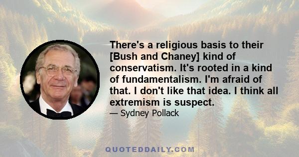 There's a religious basis to their [Bush and Chaney] kind of conservatism. It's rooted in a kind of fundamentalism. I'm afraid of that. I don't like that idea. I think all extremism is suspect.