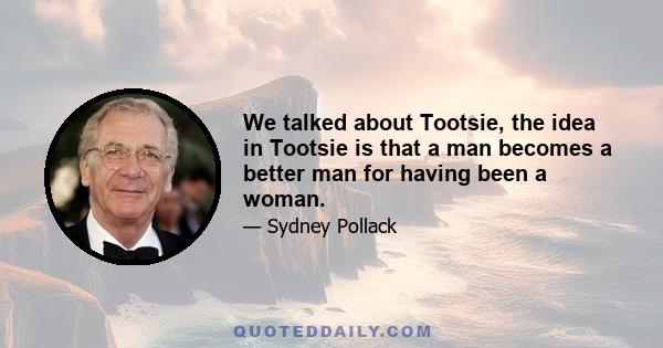 We talked about Tootsie, the idea in Tootsie is that a man becomes a better man for having been a woman.