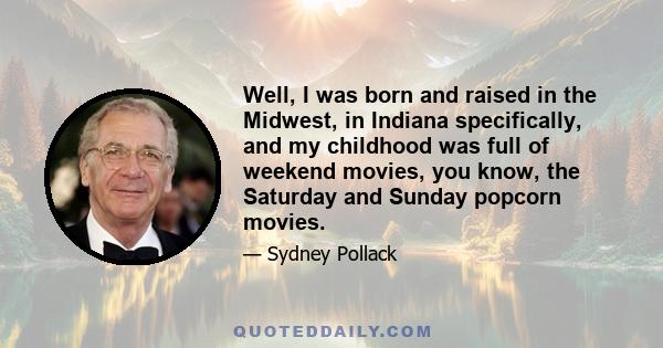 Well, I was born and raised in the Midwest, in Indiana specifically, and my childhood was full of weekend movies, you know, the Saturday and Sunday popcorn movies.