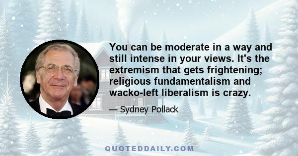 You can be moderate in a way and still intense in your views. It's the extremism that gets frightening; religious fundamentalism and wacko-left liberalism is crazy.