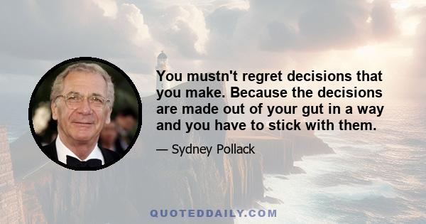 You mustn't regret decisions that you make. Because the decisions are made out of your gut in a way and you have to stick with them.