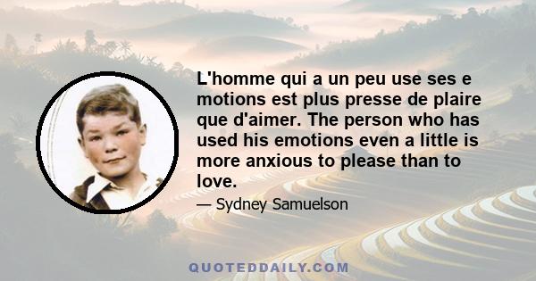 L'homme qui a un peu use ses e motions est plus presse de plaire que d'aimer. The person who has used his emotions even a little is more anxious to please than to love.