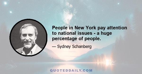 People in New York pay attention to national issues - a huge percentage of people.