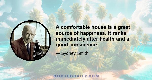 A comfortable house is a great source of happiness. It ranks immediately after health and a good conscience.