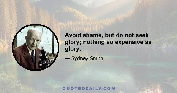 Avoid shame, but do not seek glory; nothing so expensive as glory.