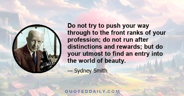 Do not try to push your way through to the front ranks of your profession; do not run after distinctions and rewards; but do your utmost to find an entry into the world of beauty.