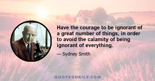 Have the courage to be ignorant of a great number of things, in order to avoid the calamity of being ignorant of everything.