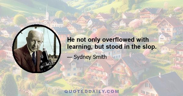 He not only overflowed with learning, but stood in the slop.