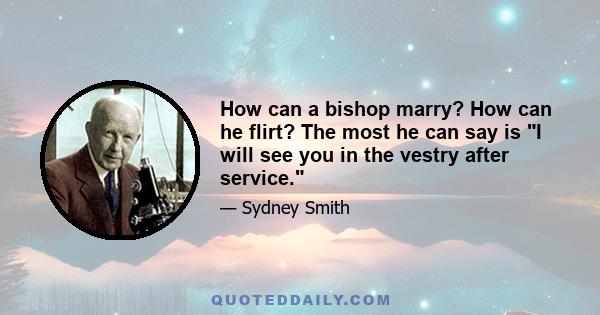 How can a bishop marry? How can he flirt? The most he can say is I will see you in the vestry after service.