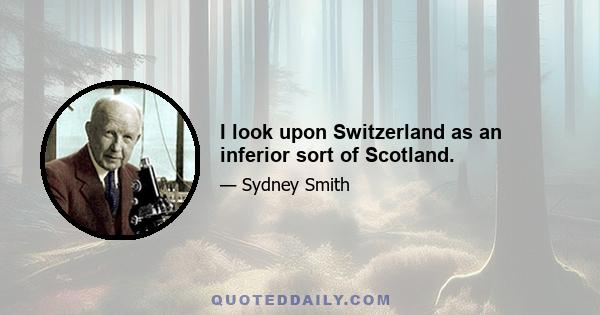 I look upon Switzerland as an inferior sort of Scotland.