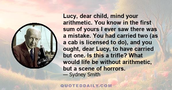 Lucy, dear child, mind your arithmetic. You know in the first sum of yours I ever saw there was a mistake. You had carried two (as a cab is licensed to do), and you ought, dear Lucy, to have carried but one. Is this a