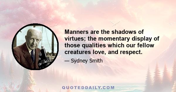 Manners are the shadows of virtues; the momentary display of those qualities which our fellow creatures love, and respect.