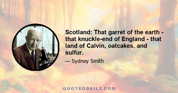 Scotland: That garret of the earth - that knuckle-end of England - that land of Calvin, oatcakes, and sulfur.