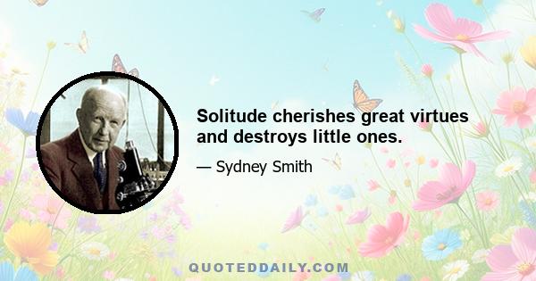 Solitude cherishes great virtues and destroys little ones.