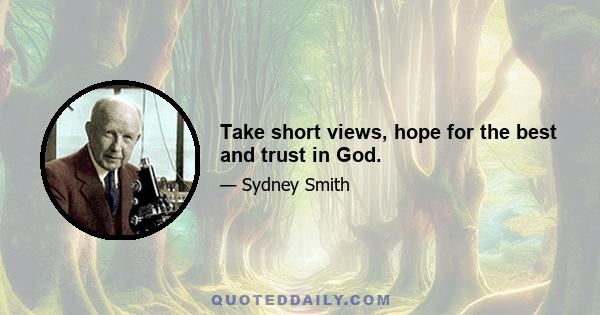 Take short views, hope for the best and trust in God.