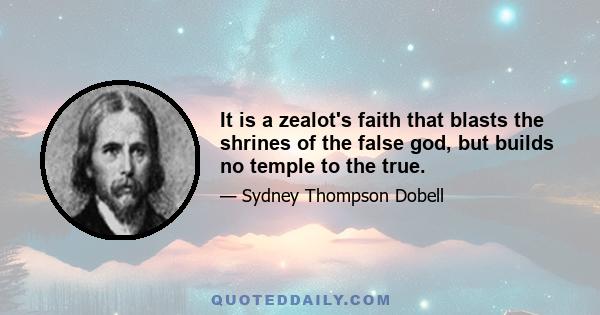 It is a zealot's faith that blasts the shrines of the false god, but builds no temple to the true.