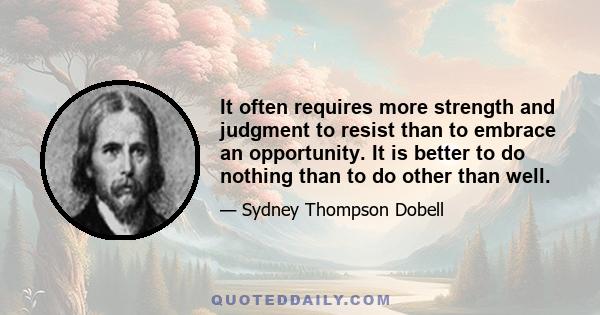 It often requires more strength and judgment to resist than to embrace an opportunity. It is better to do nothing than to do other than well.