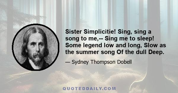 Sister Simplicitie! Sing, sing a song to me,-- Sing me to sleep! Some legend low and long, Slow as the summer song Of the dull Deep.